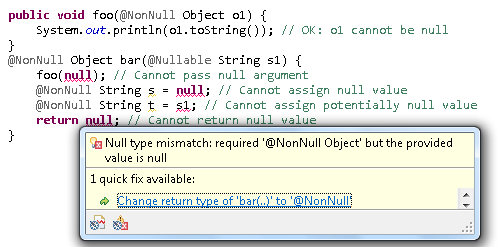	public void foo(@NonNull Object o1) {¶		System.out.println(o1.toString()); // OK: o1 cannot be null¶	}¶	¶	@NonNull Object bar(@Nullable String s1) {¶		foo(null); // cannot pass null argument¶		@NonNull String s= null; // cannot assign null value ¶		@NonNull String t= s1; // cannot assign potentially null value ¶		return null; // cannot return null value¶	}