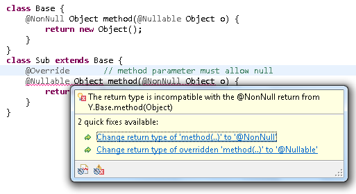 class Base {¶	@NonNull Object method(@Nullable Object o) {¶		return new Object();¶	}¶}¶¶class Sub extends Base {¶	@Override            // method parameter must allow null¶	@Nullable Object method(@NonNull Object o) {¶		return new Object();¶	}¶}